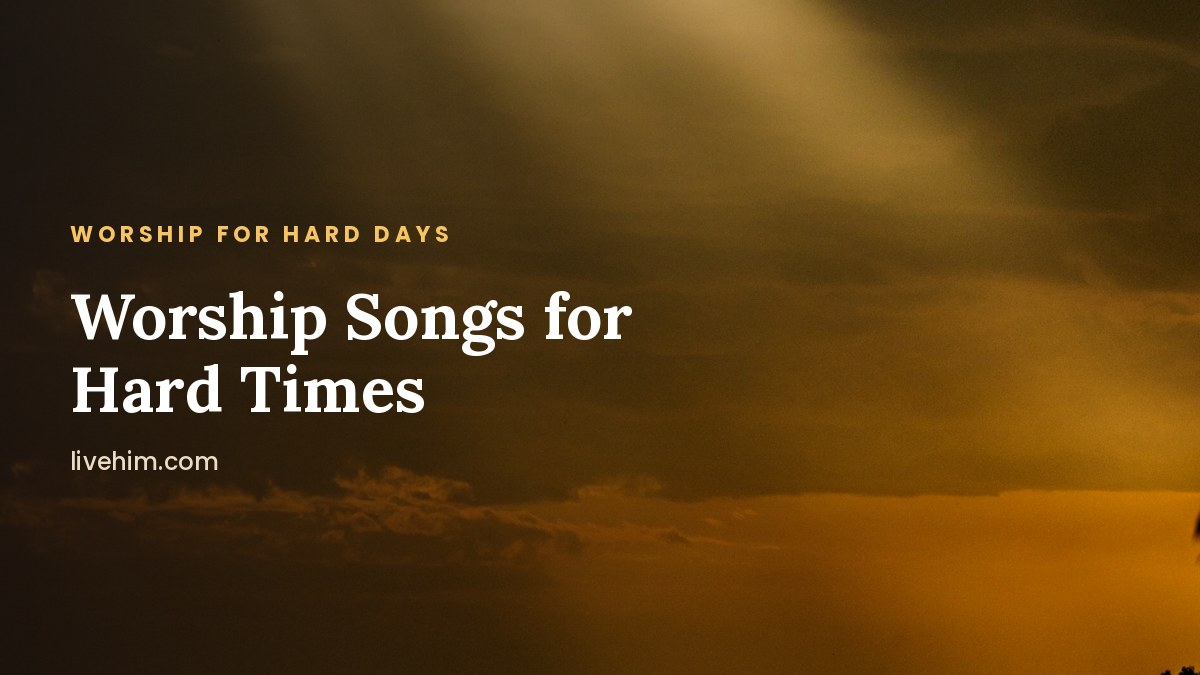Worship Songs for Hard Times: 15 Songs When Life Hurts - LiveHim